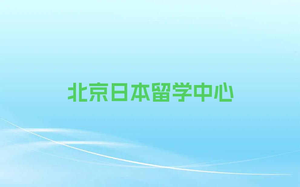 北京西城区排名前十的权威日本留学中介推荐今日名单盘点