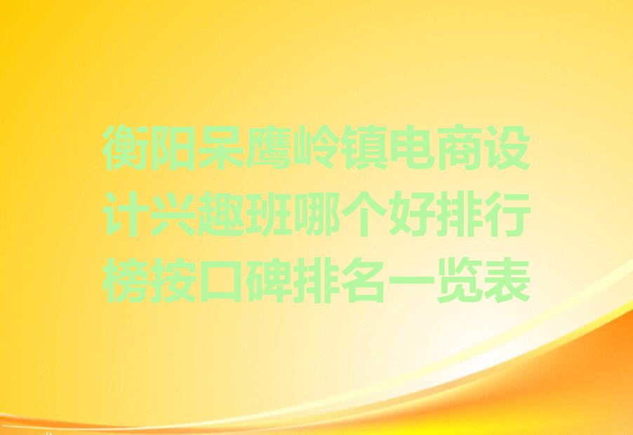 衡阳呆鹰岭镇电商设计兴趣班哪个好排行榜按口碑排名一览表