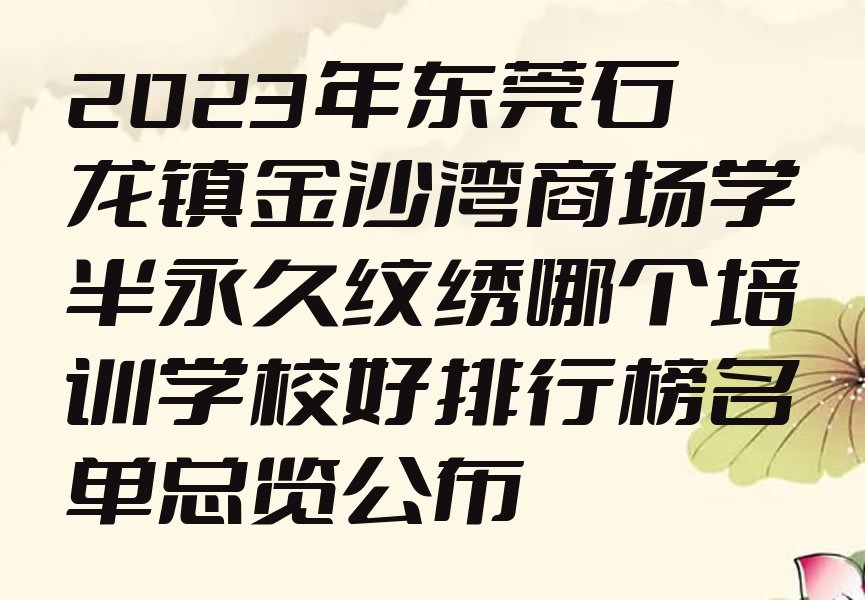 2023年东莞石龙镇金沙湾商场学半永久纹绣哪个培训学校好排行榜名单总览公布