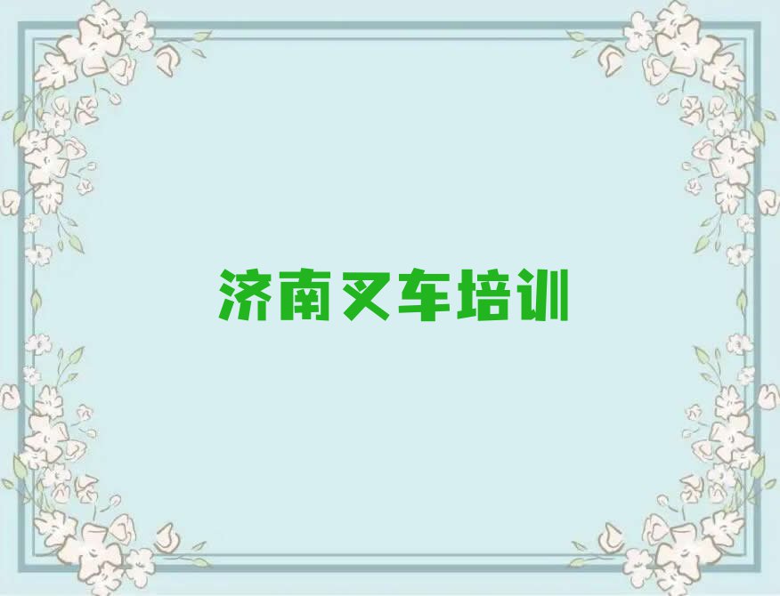 2023济南营市街哪有学叉车驾驶证的排行榜名单总览公布