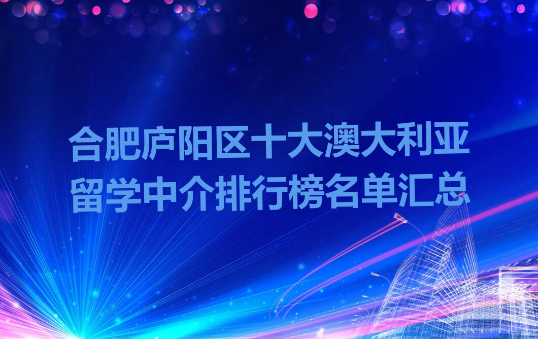 合肥庐阳区十大澳大利亚留学中介排行榜名单汇总