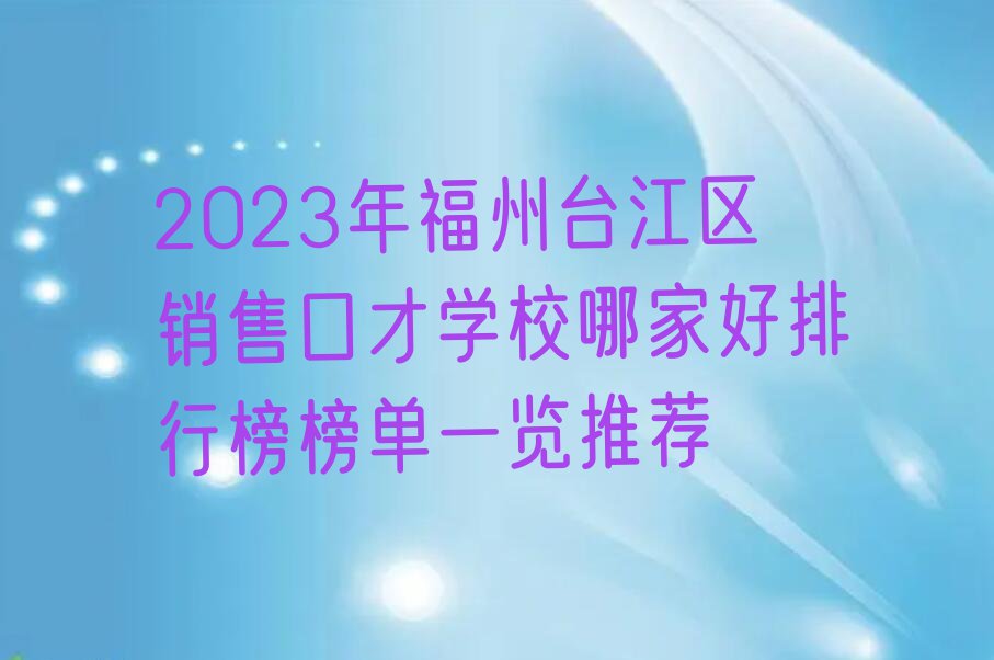 2023年福州台江区销售口才学校哪家好排行榜榜单一览推荐