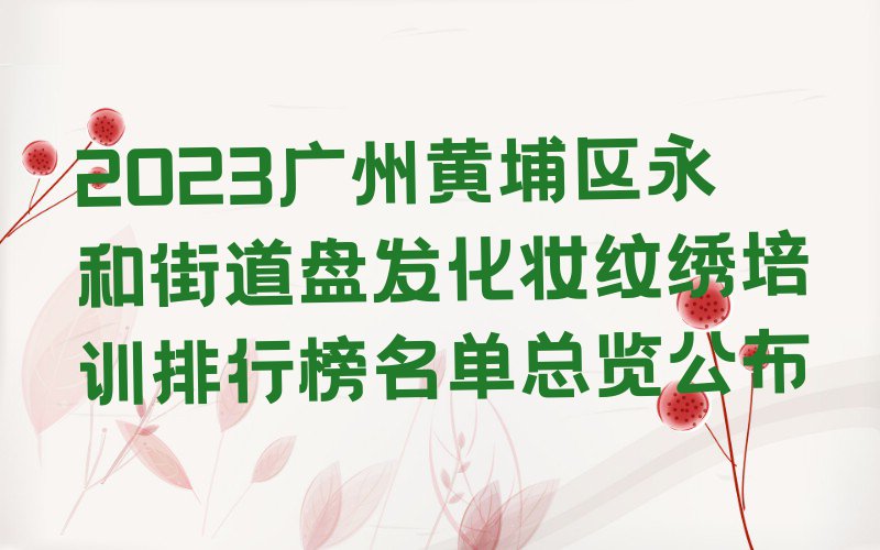 2023广州黄埔区永和街道盘发化妆纹绣培训排行榜名单总览公布