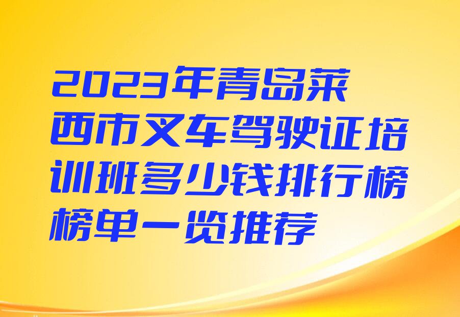 2023年青岛莱西市叉车驾驶证培训班多少钱排行榜榜单一览推荐