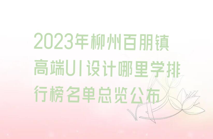 2023年柳州百朋镇高端UI设计哪里学排行榜名单总览公布