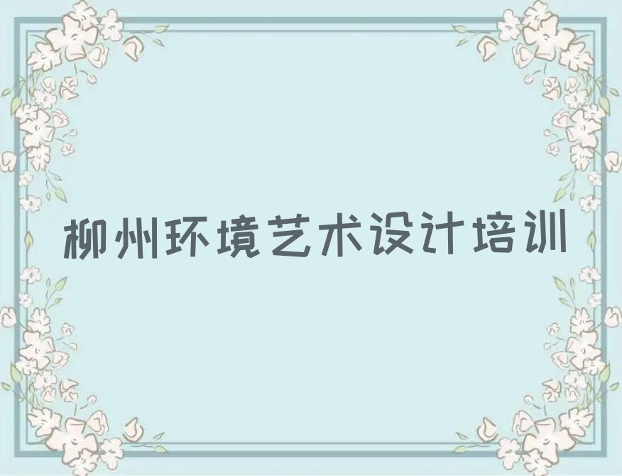 2023年12月柳州南环街道学环境艺术设计要多少学费排行榜名单总览公布