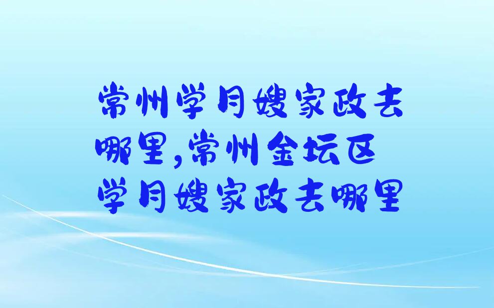 常州学月嫂家政去哪里,常州金坛区学月嫂家政去哪里