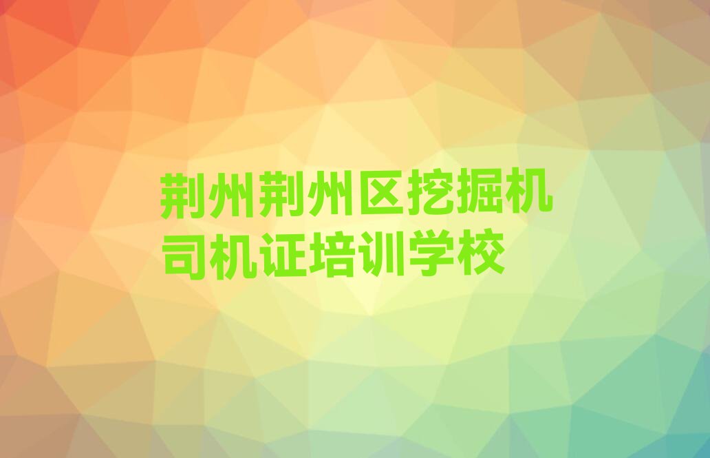 荆州荆州区学挖掘机司机证那个学校好排行榜榜单一览推荐