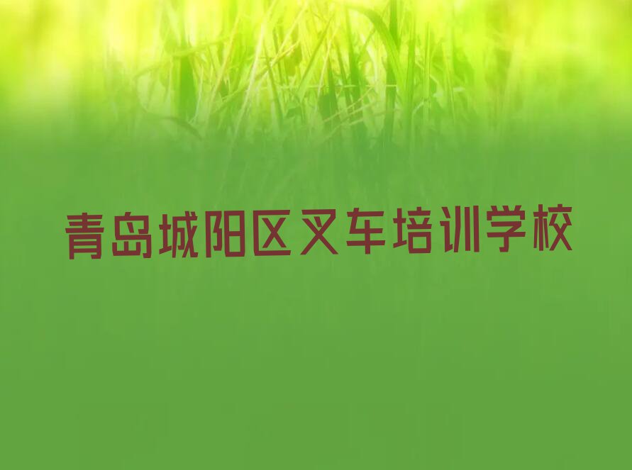 2023年青岛城阳区叉车在哪里学排行榜名单总览公布