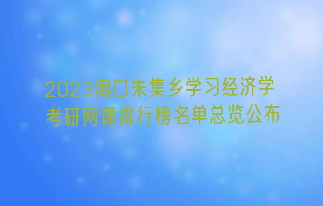 2023周口朱集乡学习经济学考研网课排行榜名单总览公布