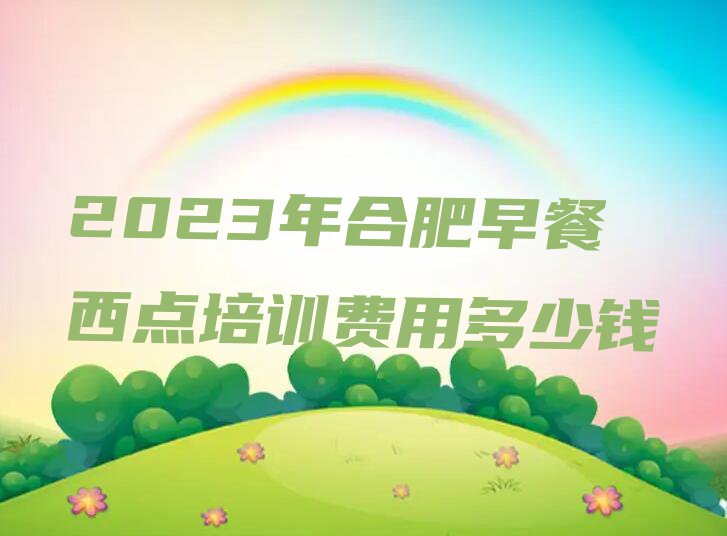 2023年合肥早餐西点培训费用多少钱