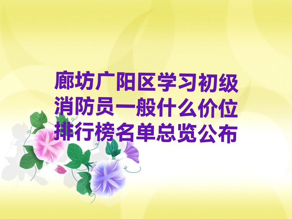 廊坊广阳区学习初级消防员一般什么价位排行榜名单总览公布