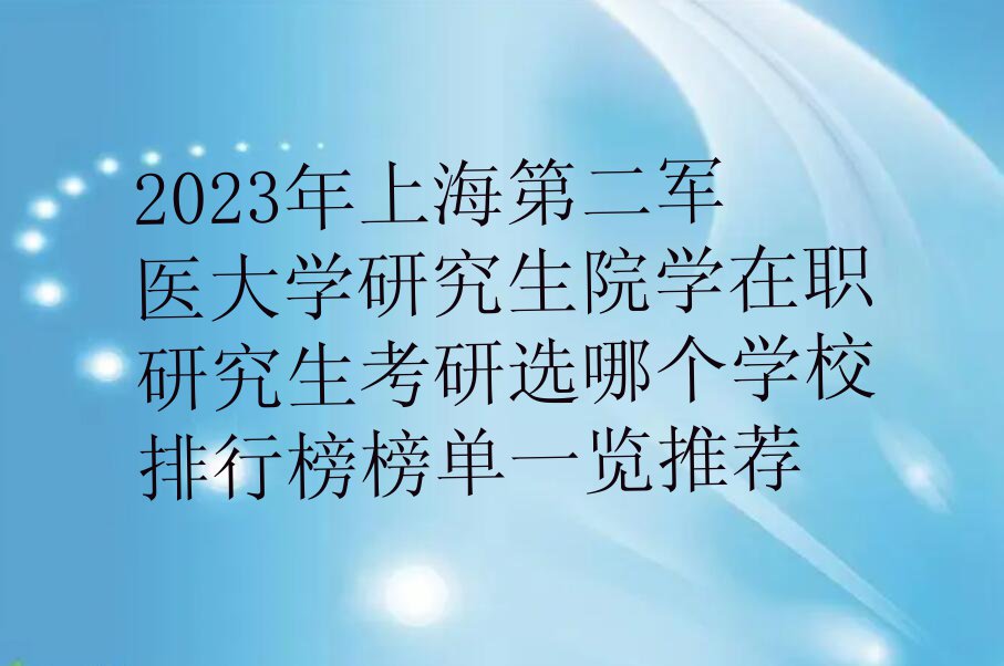 2023年上海第二军医大学研究生院学在职研究生考研选哪个学校排行榜榜单一览推荐