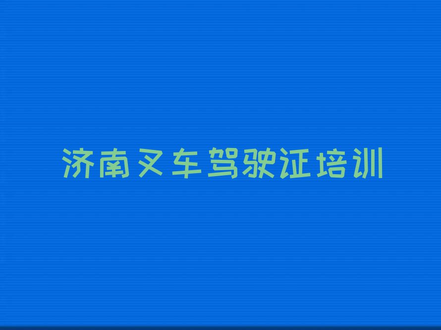 2023年下半年济南辛庄镇学叉车驾驶证要多少学费排行榜名单总览公布