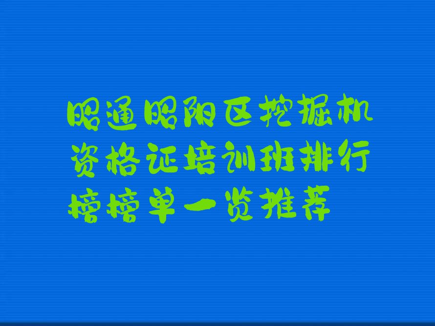 昭通昭阳区挖掘机资格证培训班排行榜榜单一览推荐