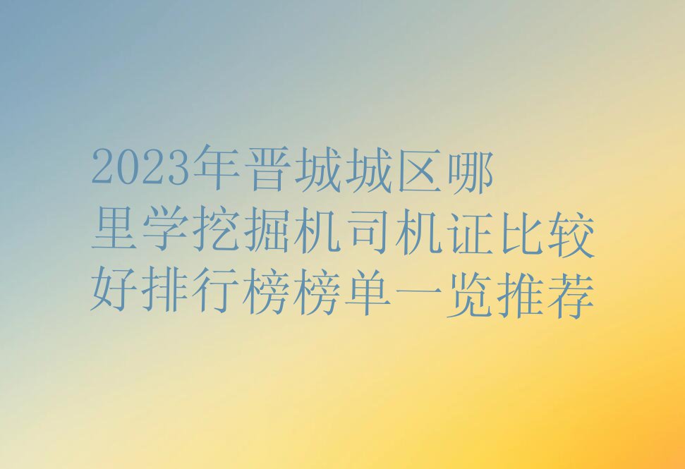 2023年晋城城区哪里学挖掘机司机证比较好排行榜榜单一览推荐