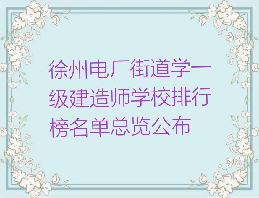 徐州电厂街道学一级建造师学校排行榜名单总览公布