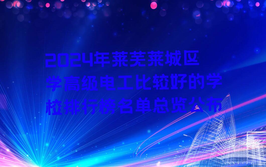 2024年莱芜莱城区学高级电工比较好的学校排行榜名单总览公布