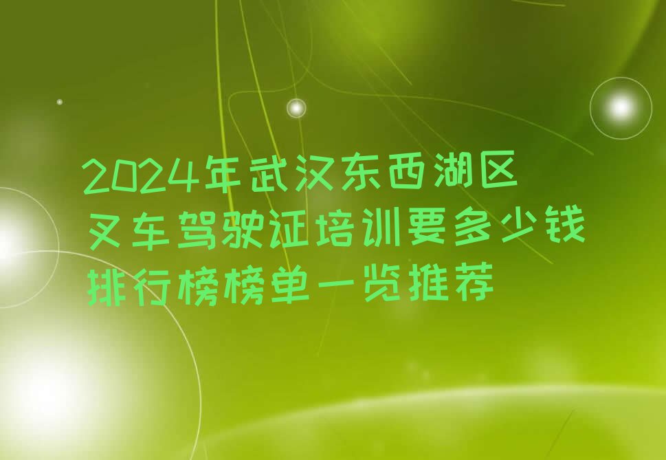 2024年武汉东西湖区叉车驾驶证培训要多少钱排行榜榜单一览推荐