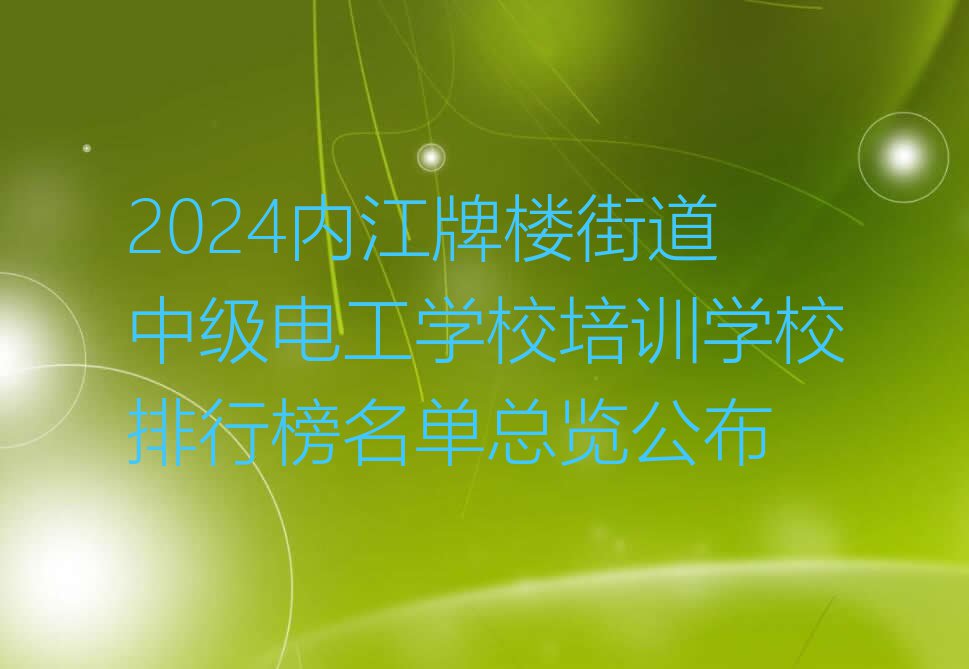 2024内江牌楼街道中级电工学校培训学校排行榜名单总览公布