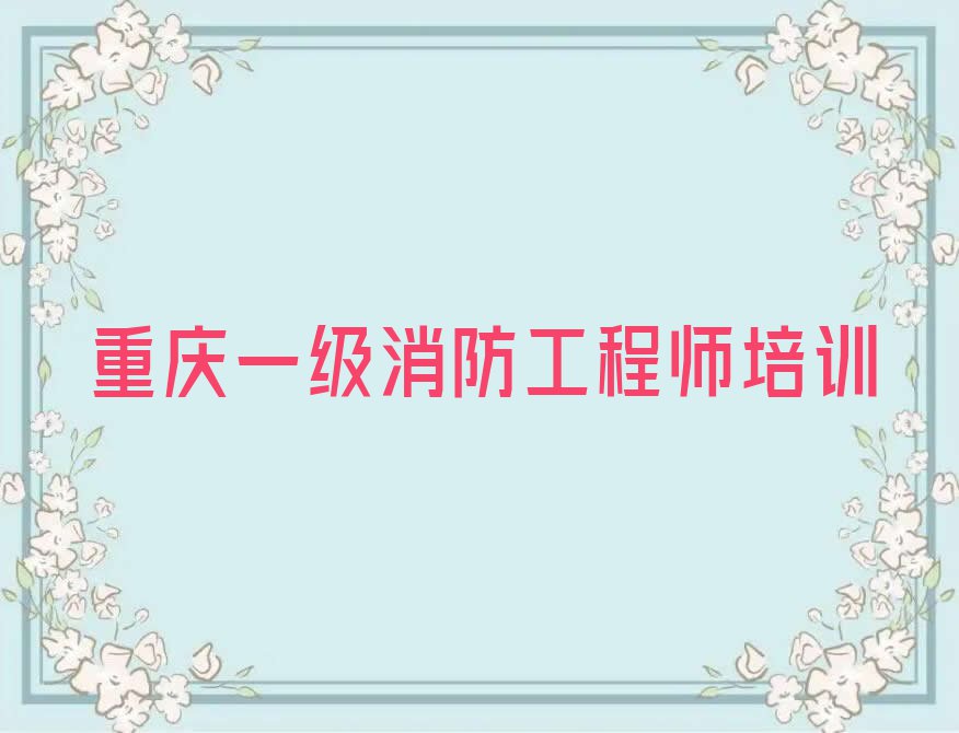 2024一级消防工程师培训重庆花岩镇排行榜名单总览公布