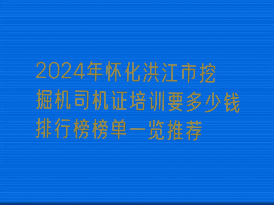 2024年怀化洪江市挖掘机司机证培训要多少钱排行榜榜单一览推荐