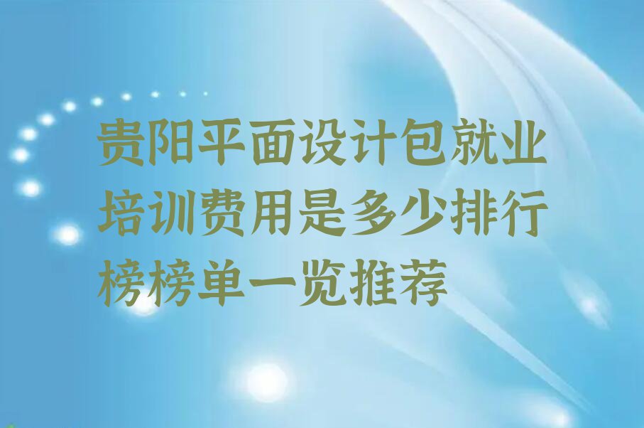 贵阳平面设计包就业培训费用是多少排行榜榜单一览推荐