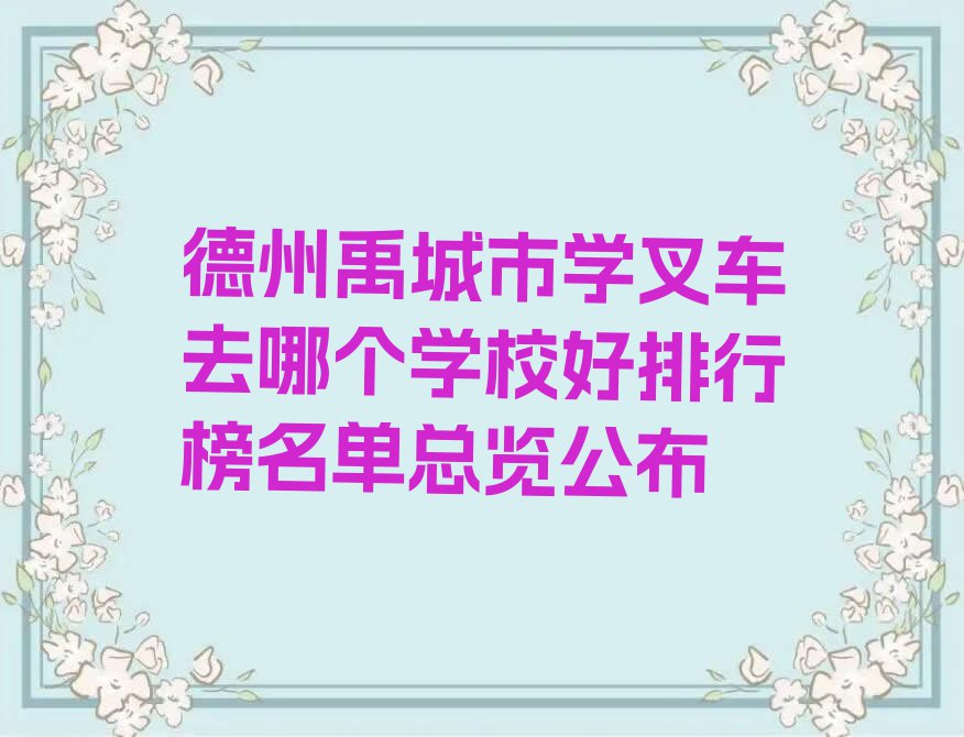 德州禹城市学叉车去哪个学校好排行榜名单总览公布