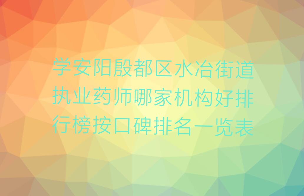 学安阳殷都区水冶街道执业药师哪家机构好排行榜按口碑排名一览表