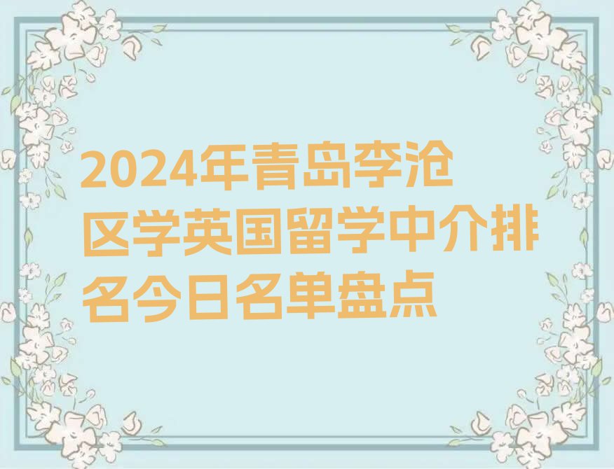 2024年青岛李沧区学英国留学中介排名今日名单盘点