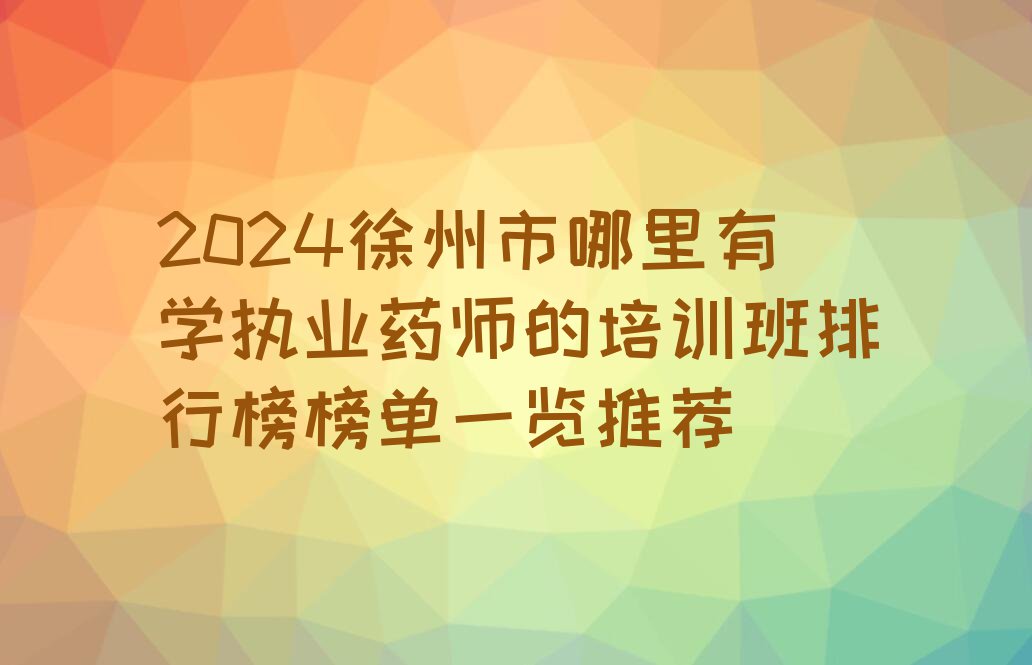 2024徐州市哪里有学执业药师的培训班排行榜榜单一览推荐