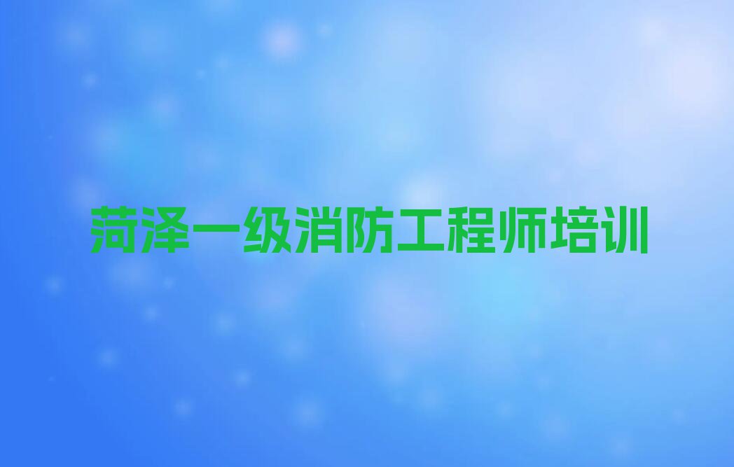 2024菏泽定陶区张湾镇专业一级消防工程师培训机构排行榜名单总览公布