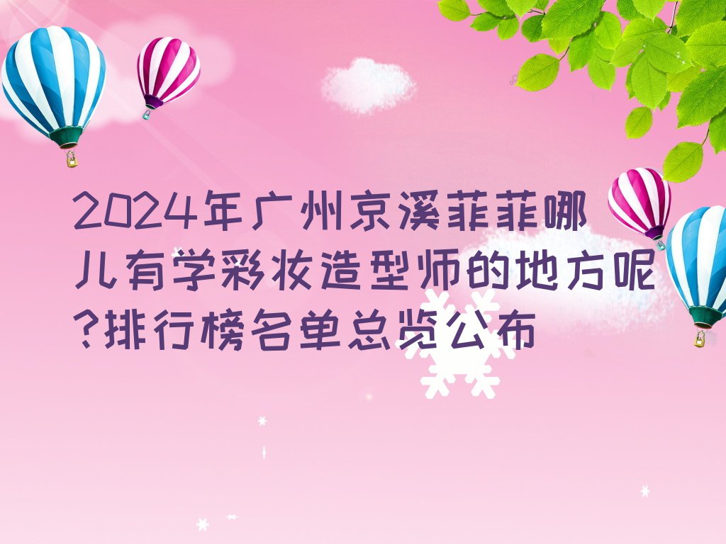 2024年广州京溪菲菲哪儿有学彩妆造型师的地方呢?排行榜名单总览公布