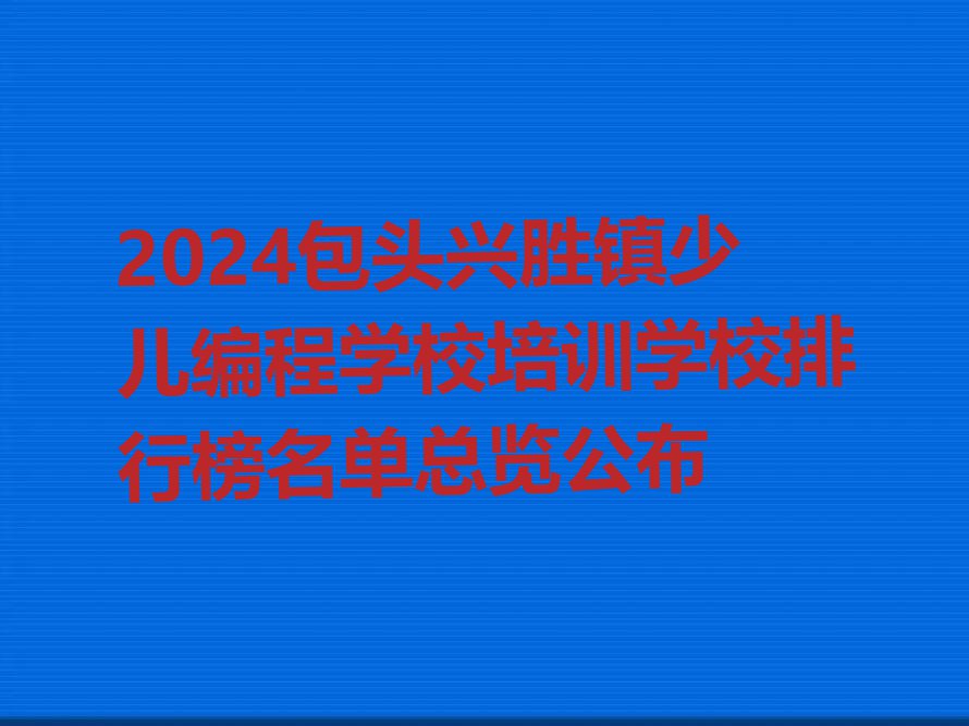 2024包头兴胜镇少儿编程学校培训学校排行榜名单总览公布