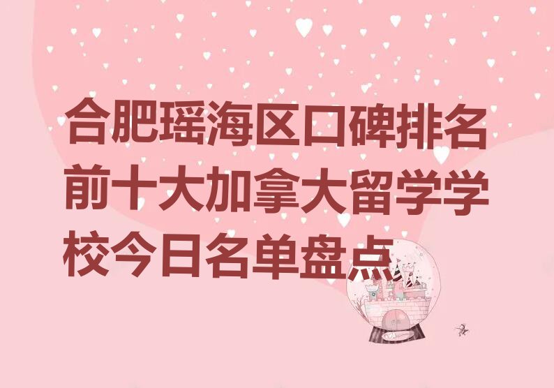 合肥瑶海区口碑排名前十大加拿大留学学校今日名单盘点