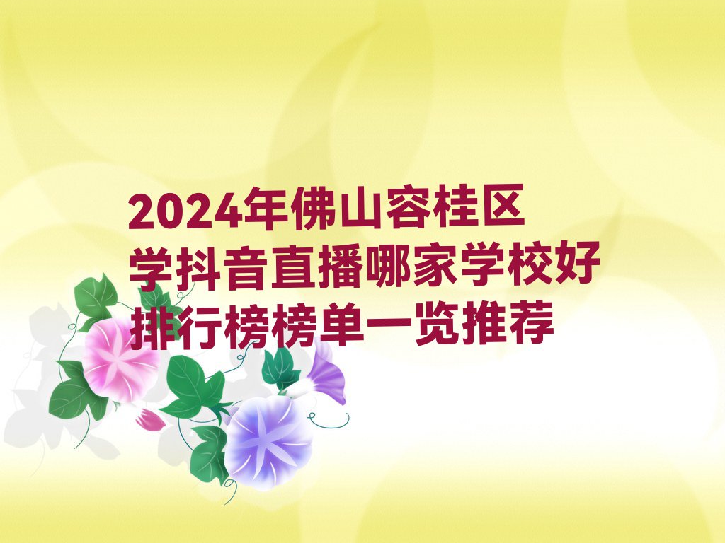 2024年佛山容桂区学抖音直播哪家学校好排行榜榜单一览推荐