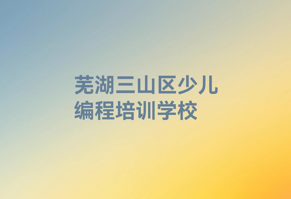 芜湖三山区去哪里学信息学奥赛编程好排行榜名单总览公布