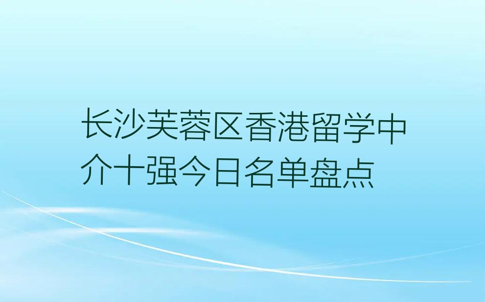 长沙芙蓉区香港留学中介十强今日名单盘点