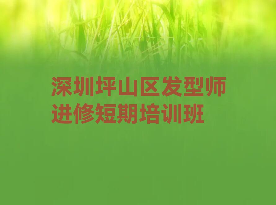 深圳附近发型师进修培训学校排名,深圳坪山区发型师进修培训学校排名