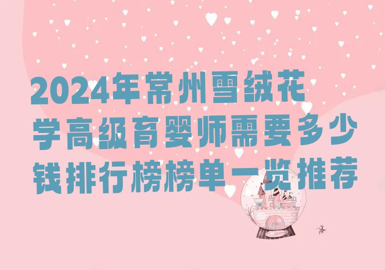 2024年常州雪绒花学高级育婴师需要多少钱排行榜榜单一览推荐