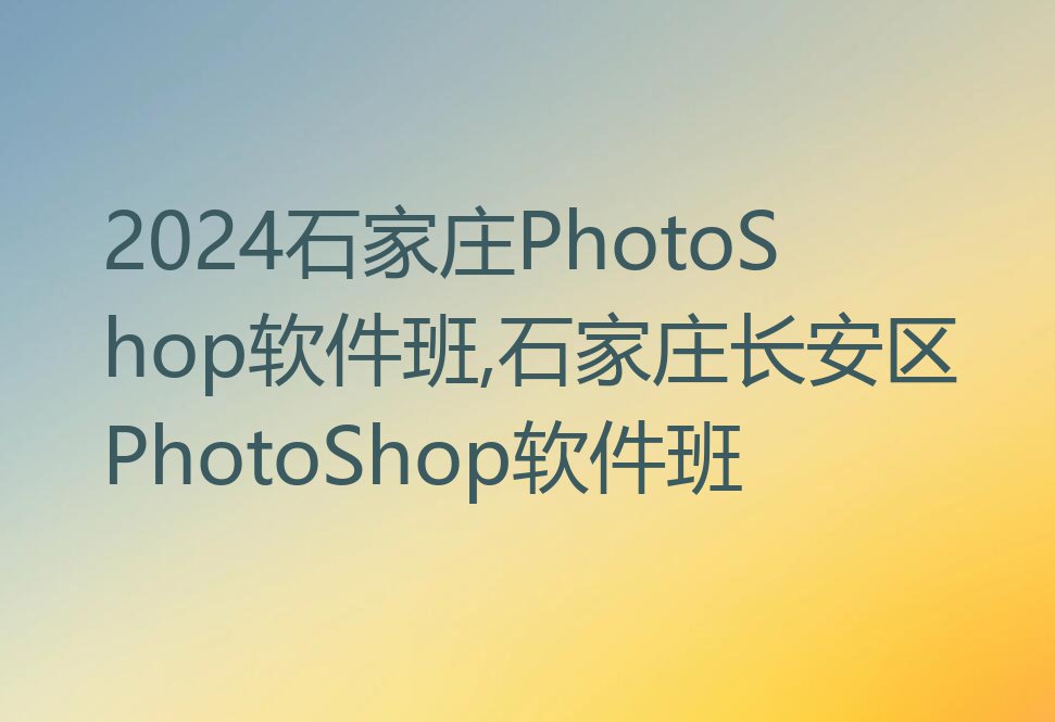 2024石家庄PhotoShop软件班,石家庄长安区PhotoShop软件班