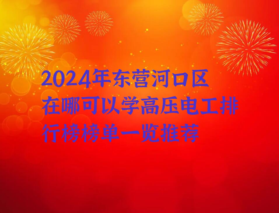 2024年东营河口区在哪可以学高压电工排行榜榜单一览推荐