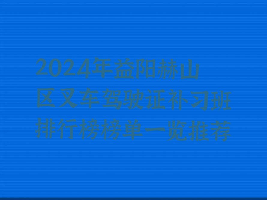 2024年益阳赫山区叉车驾驶证补习班排行榜榜单一览推荐