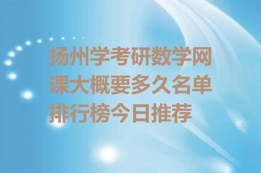 扬州学考研数学网课大概要多久名单排行榜今日推荐