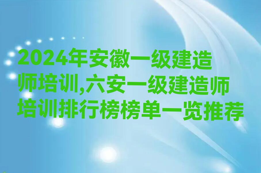 2024年安徽一级建造师培训,六安一级建造师培训排行榜榜单一览推荐