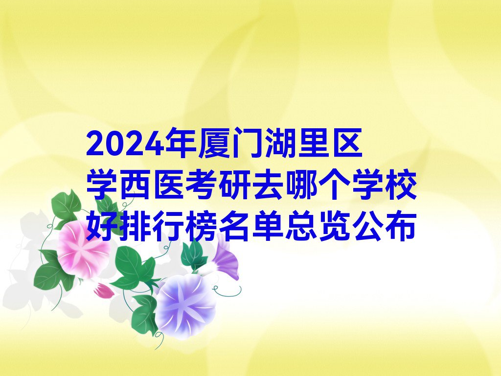 2024年厦门湖里区学西医考研去哪个学校好排行榜名单总览公布