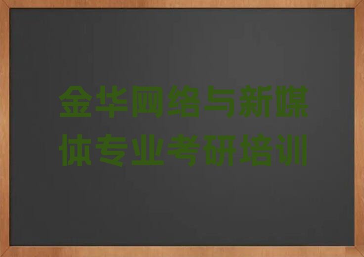 金华婺城区罗埠镇网络与新媒体专业考研培训一般多少钱费用排行榜按口碑排名一览表