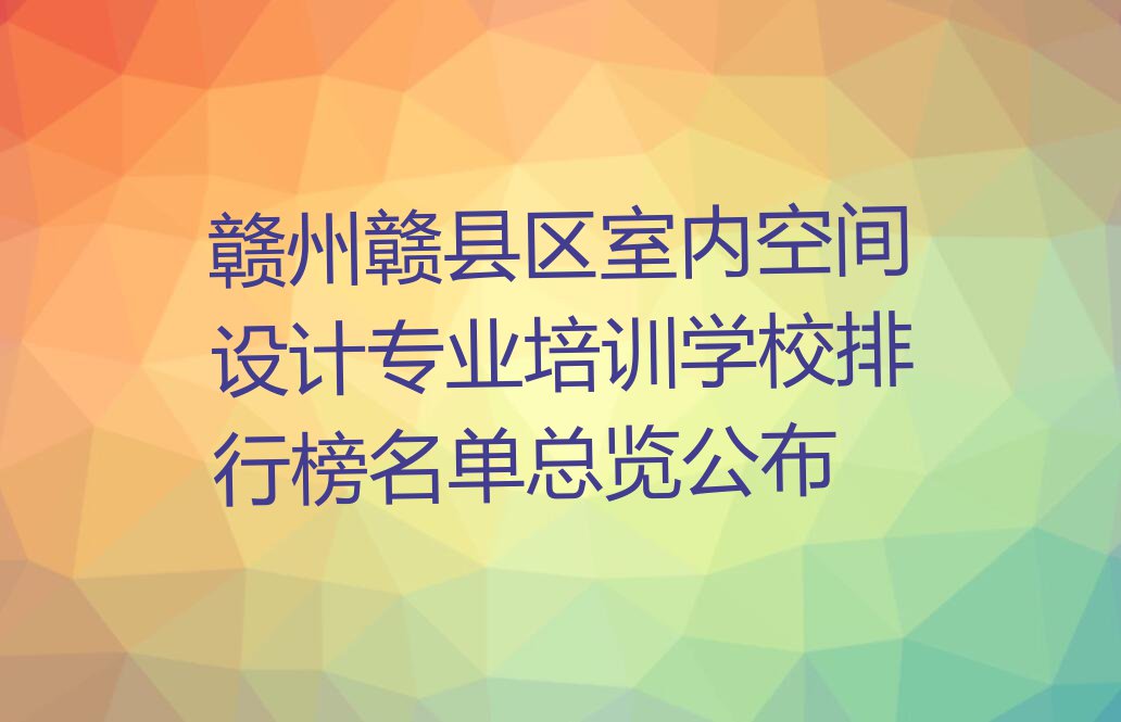 赣州赣县区室内空间设计专业培训学校排行榜名单总览公布