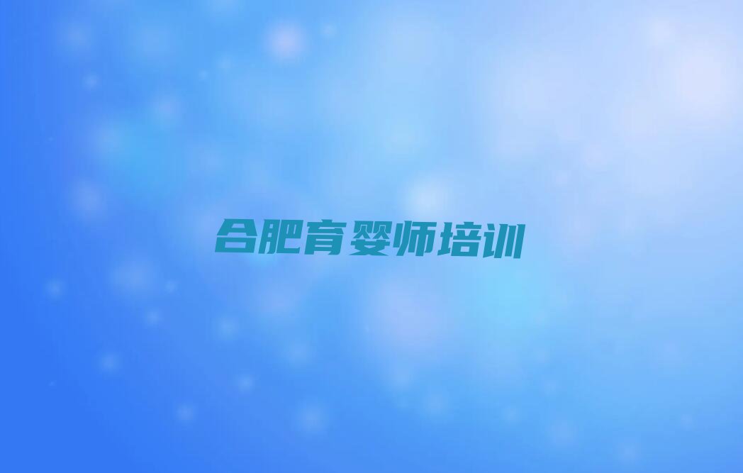 2024年合肥雪绒花学高级育婴师在哪里学排行榜名单总览公布