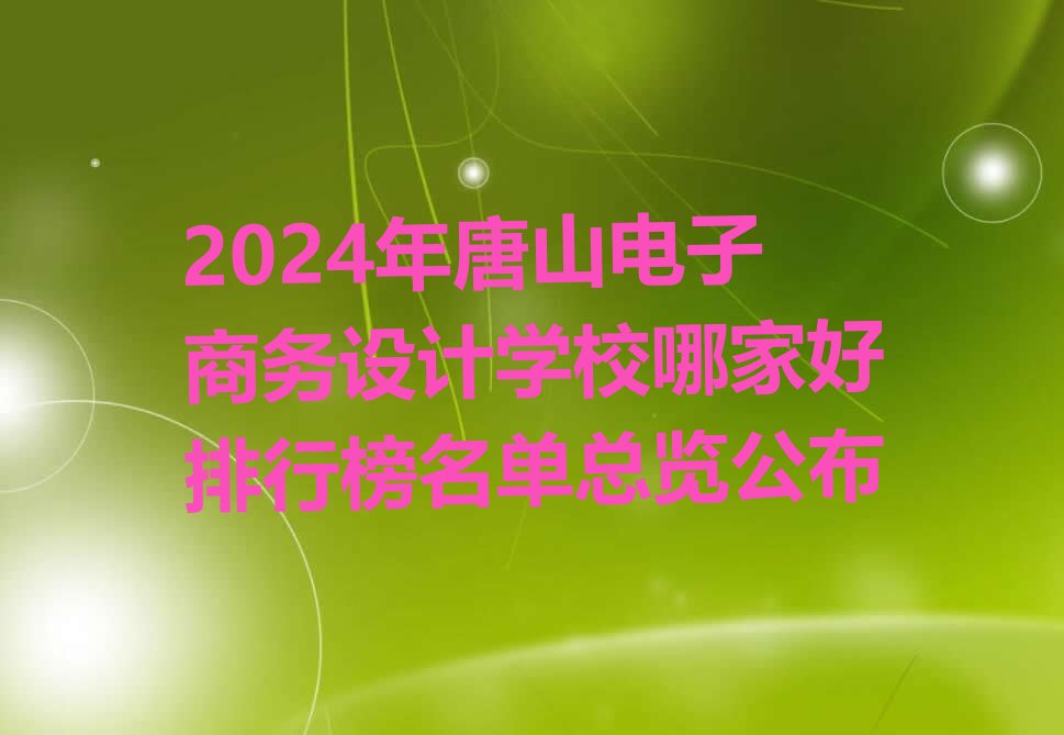 2024年唐山电子商务设计学校哪家好排行榜名单总览公布